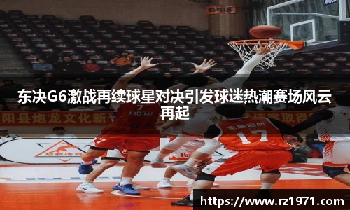 东决G6激战再续球星对决引发球迷热潮赛场风云再起