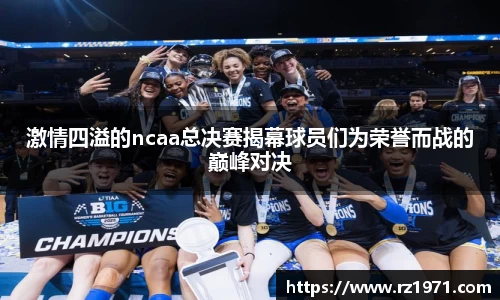 激情四溢的ncaa总决赛揭幕球员们为荣誉而战的巅峰对决