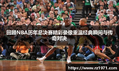 回顾NBA历年总决赛精彩录像重温经典瞬间与传奇对决