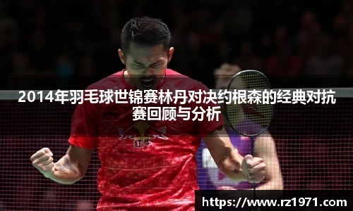 2014年羽毛球世锦赛林丹对决约根森的经典对抗赛回顾与分析