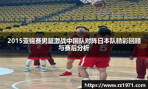 2015亚锦赛男篮激战中国队对阵日本队精彩回顾与赛后分析