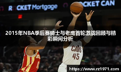 2015年NBA季后赛骑士与老鹰首轮激战回顾与精彩瞬间分析