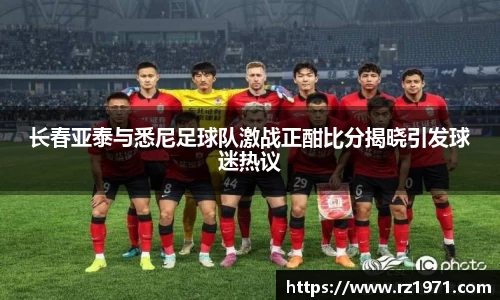 长春亚泰与悉尼足球队激战正酣比分揭晓引发球迷热议