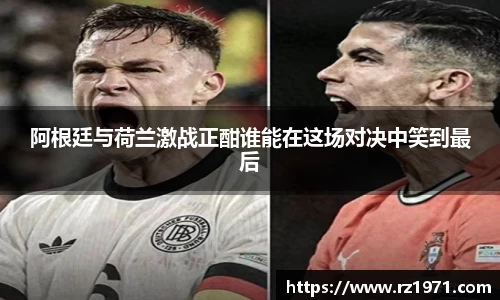 阿根廷与荷兰激战正酣谁能在这场对决中笑到最后