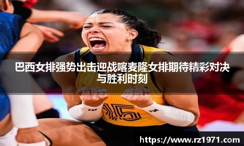 巴西女排强势出击迎战喀麦隆女排期待精彩对决与胜利时刻