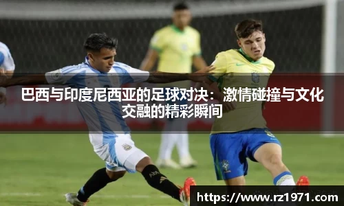 巴西与印度尼西亚的足球对决：激情碰撞与文化交融的精彩瞬间