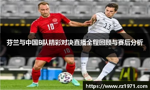 芬兰与中国B队精彩对决直播全程回顾与赛后分析